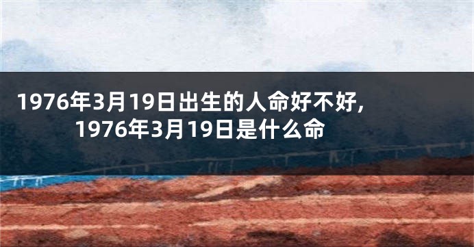 1976年3月19日出生的人命好不好,1976年3月19日是什么命