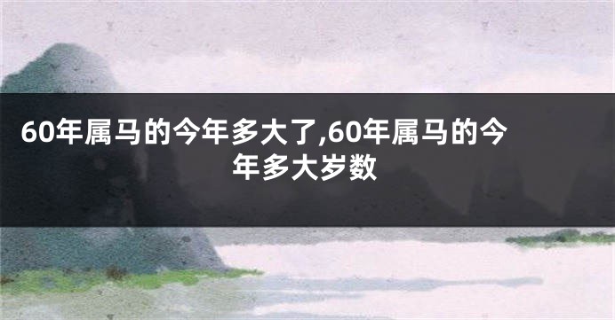 60年属马的今年多大了,60年属马的今年多大岁数