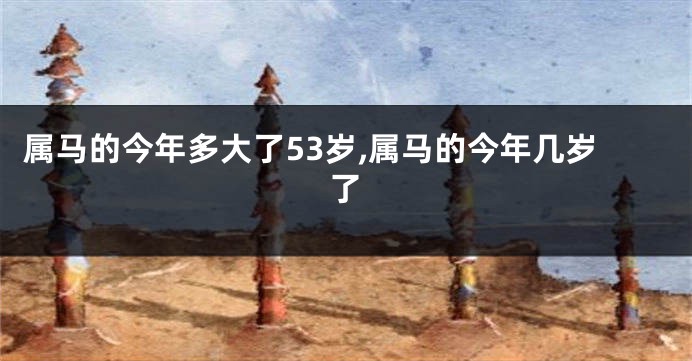 属马的今年多大了53岁,属马的今年几岁了