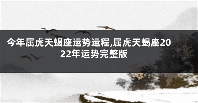 今年属虎天蝎座运势运程,属虎天蝎座2022年运势完整版