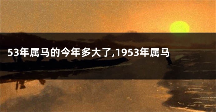 53年属马的今年多大了,1953年属马