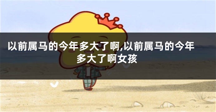 以前属马的今年多大了啊,以前属马的今年多大了啊女孩