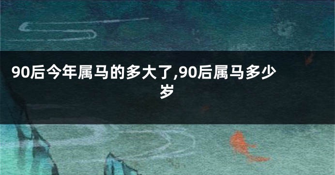 90后今年属马的多大了,90后属马多少岁