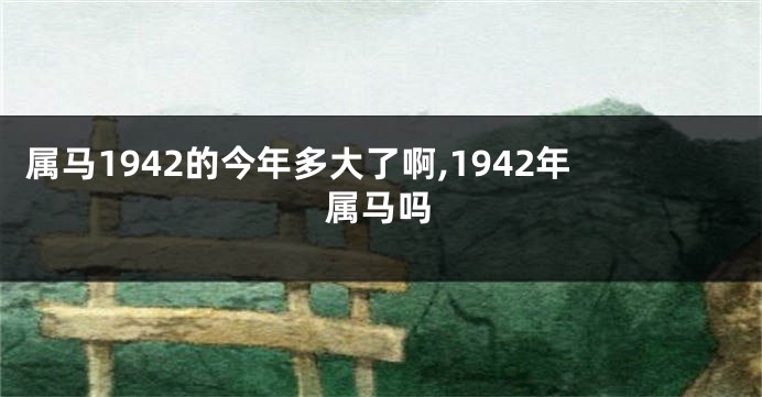 属马1942的今年多大了啊,1942年属马吗