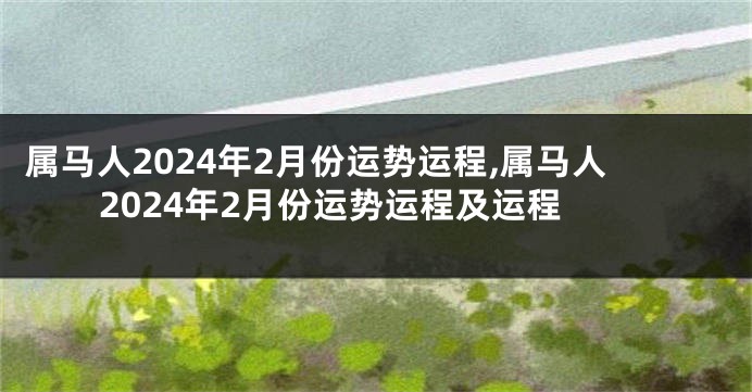 属马人2024年2月份运势运程,属马人2024年2月份运势运程及运程