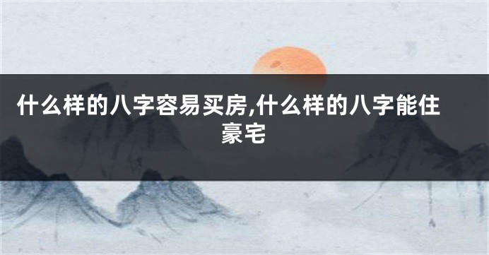 什么样的八字容易买房,什么样的八字能住豪宅