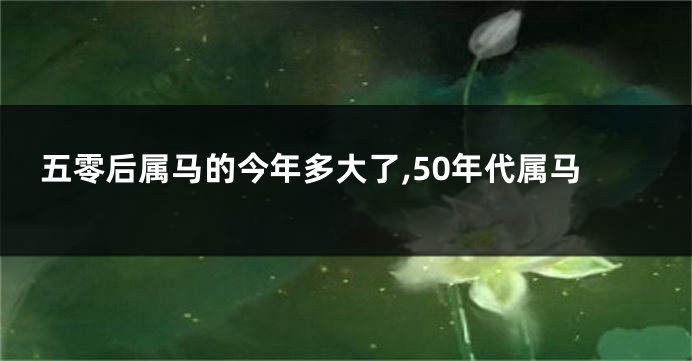 五零后属马的今年多大了,50年代属马