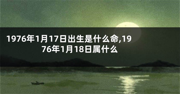 1976年1月17日出生是什么命,1976年1月18日属什么