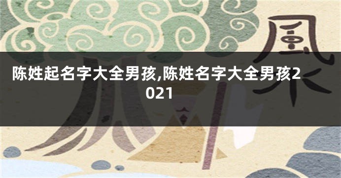 陈姓起名字大全男孩,陈姓名字大全男孩2021