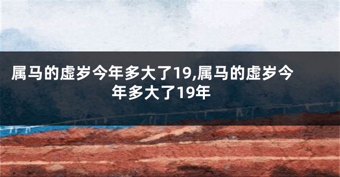 属马的虚岁今年多大了19,属马的虚岁今年多大了19年