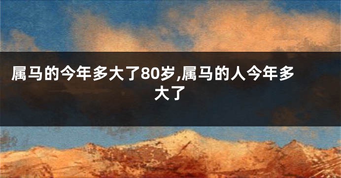 属马的今年多大了80岁,属马的人今年多大了