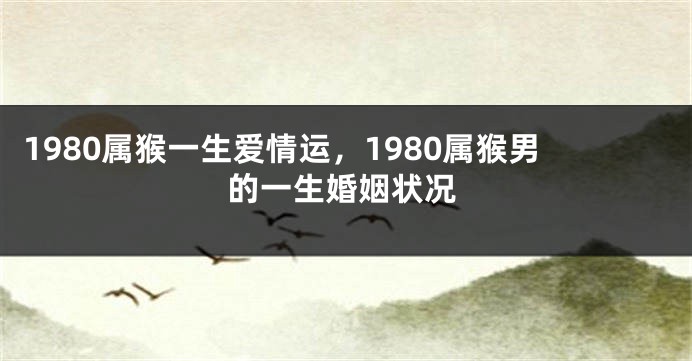 1980属猴一生爱情运，1980属猴男的一生婚姻状况