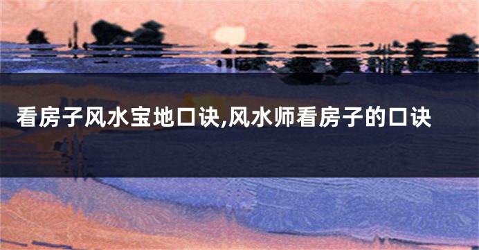 看房子风水宝地口诀,风水师看房子的口诀