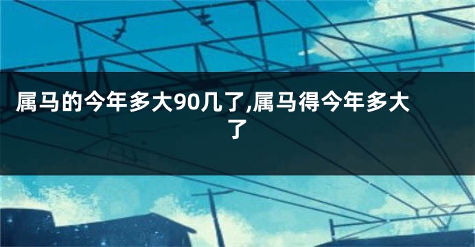 属马的今年多大90几了,属马得今年多大了