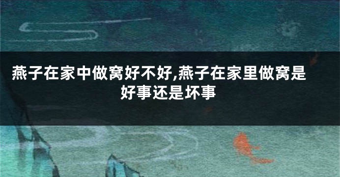 燕子在家中做窝好不好,燕子在家里做窝是好事还是坏事