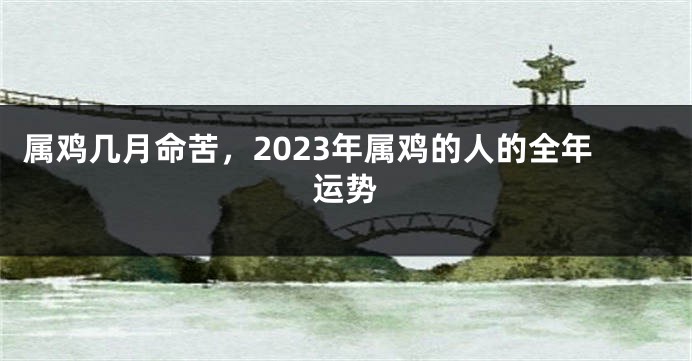 属鸡几月命苦，2023年属鸡的人的全年运势