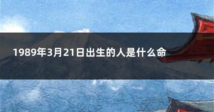 1989年3月21日出生的人是什么命