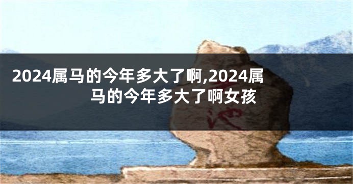 2024属马的今年多大了啊,2024属马的今年多大了啊女孩