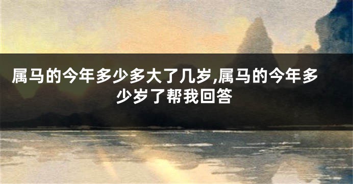 属马的今年多少多大了几岁,属马的今年多少岁了帮我回答