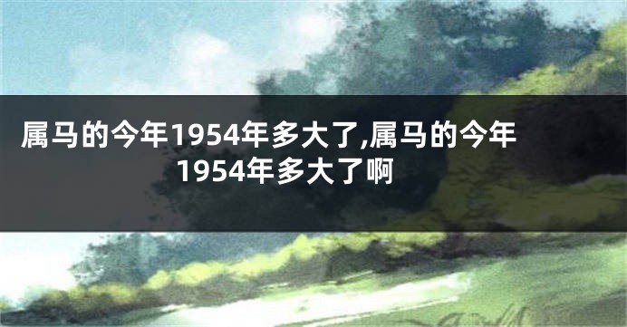 属马的今年1954年多大了,属马的今年1954年多大了啊