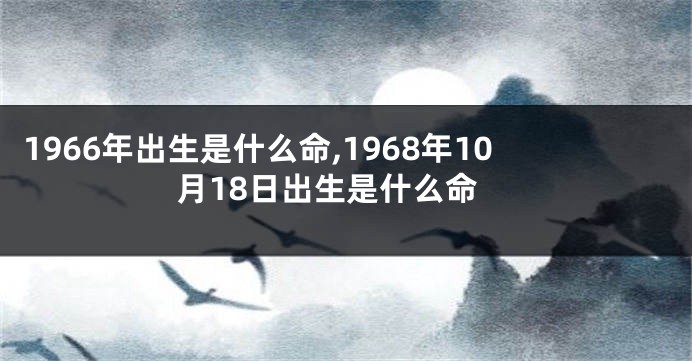 1966年出生是什么命,1968年10月18日出生是什么命