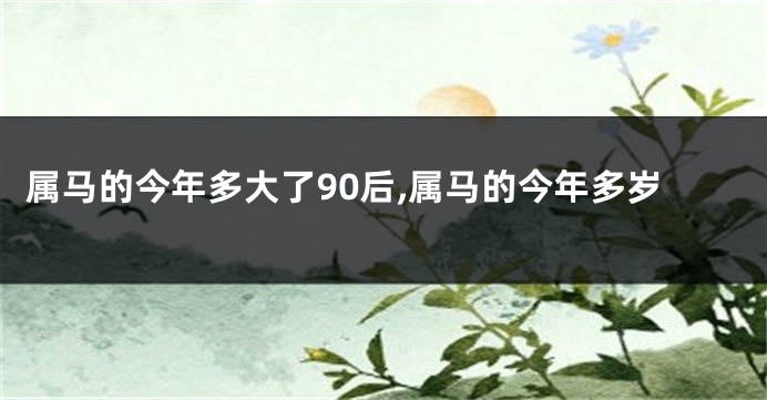 属马的今年多大了90后,属马的今年多岁