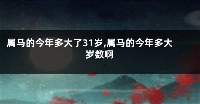 属马的今年多大了31岁,属马的今年多大岁数啊