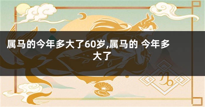 属马的今年多大了60岁,属马的 今年多大了