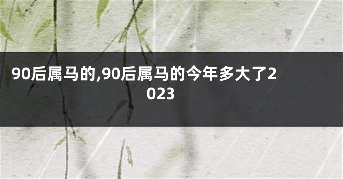 90后属马的,90后属马的今年多大了2023