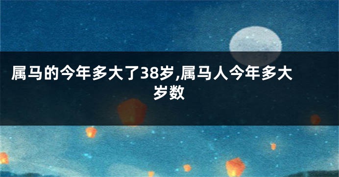 属马的今年多大了38岁,属马人今年多大岁数