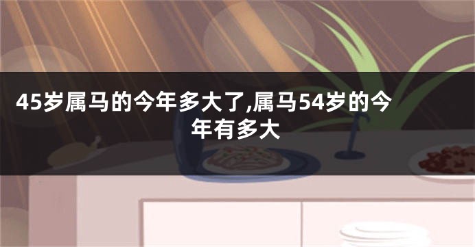 45岁属马的今年多大了,属马54岁的今年有多大