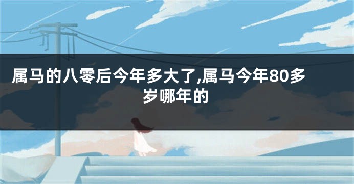 属马的八零后今年多大了,属马今年80多岁哪年的