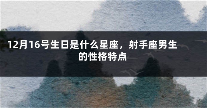 12月16号生日是什么星座，射手座男生的性格特点