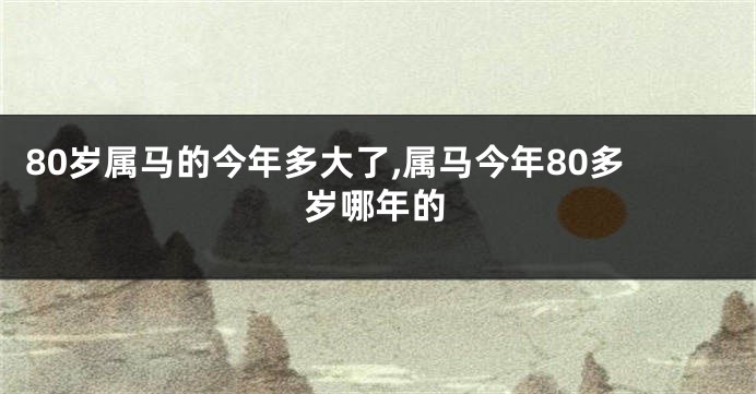 80岁属马的今年多大了,属马今年80多岁哪年的