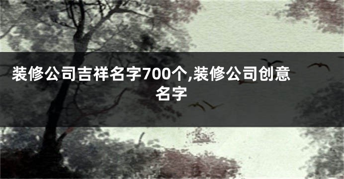 装修公司吉祥名字700个,装修公司创意名字