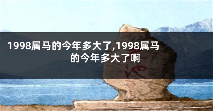 1998属马的今年多大了,1998属马的今年多大了啊