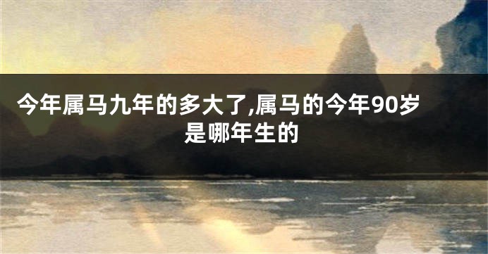 今年属马九年的多大了,属马的今年90岁是哪年生的