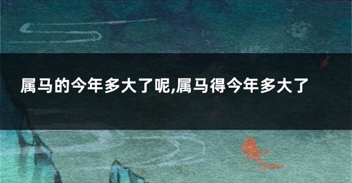 属马的今年多大了呢,属马得今年多大了