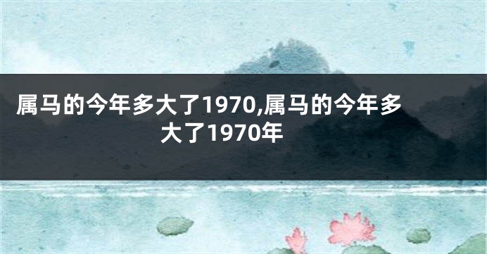 属马的今年多大了1970,属马的今年多大了1970年