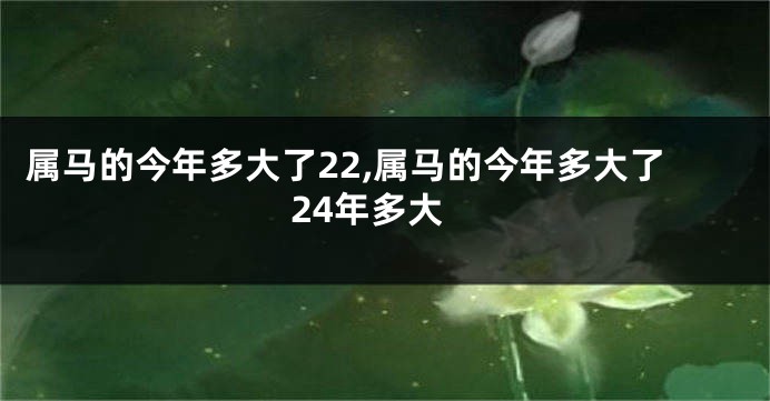 属马的今年多大了22,属马的今年多大了24年多大