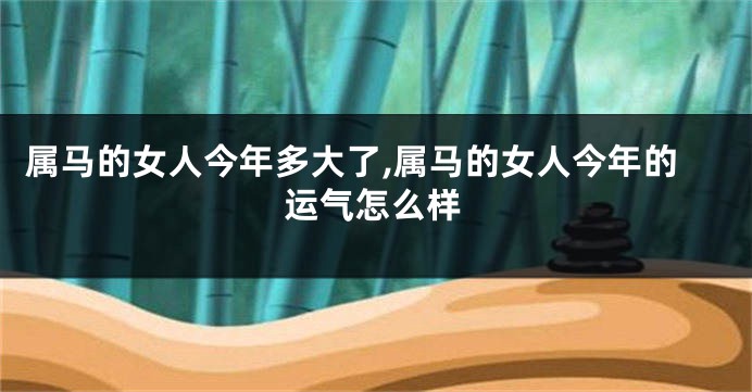 属马的女人今年多大了,属马的女人今年的运气怎么样