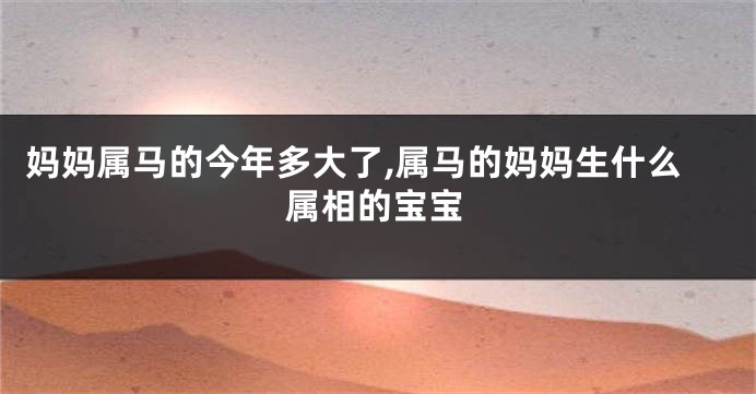 妈妈属马的今年多大了,属马的妈妈生什么属相的宝宝