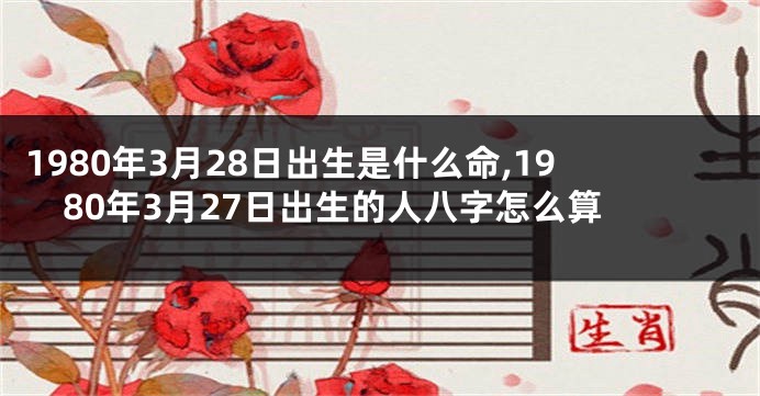 1980年3月28日出生是什么命,1980年3月27日出生的人八字怎么算