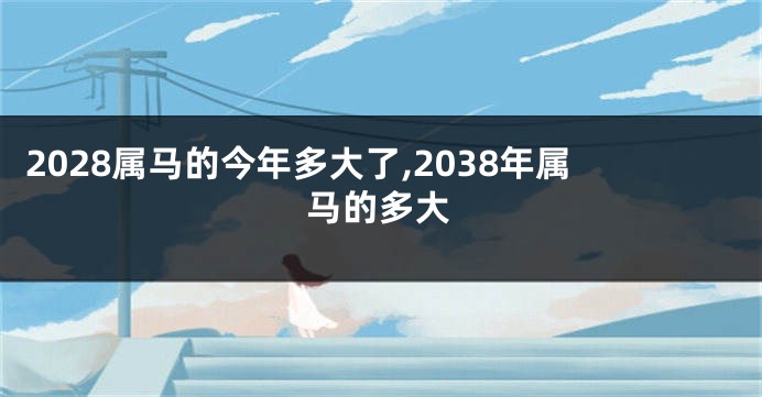 2028属马的今年多大了,2038年属马的多大