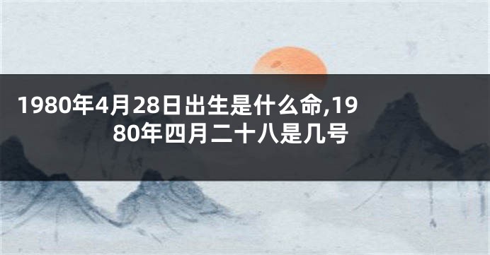 1980年4月28日出生是什么命,1980年四月二十八是几号