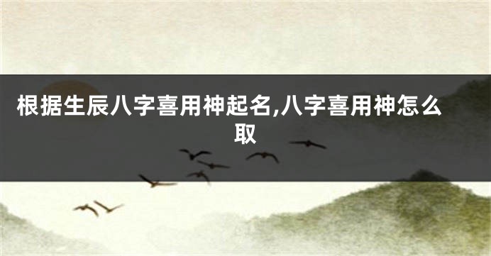 根据生辰八字喜用神起名,八字喜用神怎么取