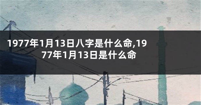 1977年1月13日八字是什么命,1977年1月13日是什么命