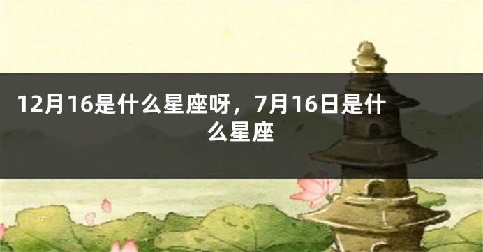 12月16是什么星座呀，7月16日是什么星座