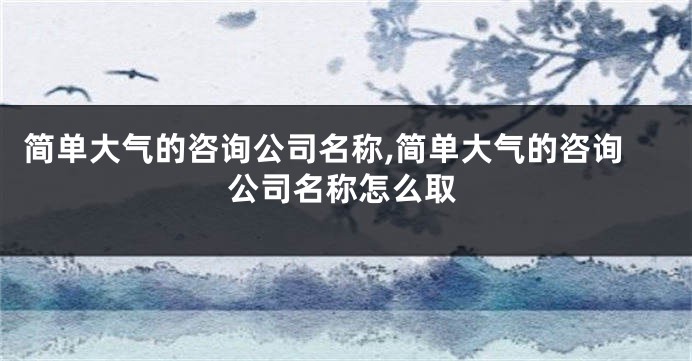 简单大气的咨询公司名称,简单大气的咨询公司名称怎么取