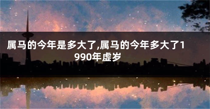 属马的今年是多大了,属马的今年多大了1990年虚岁